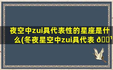 夜空中zui
具代表性的星座是什么(冬夜星空中zui
具代表 🌹 性的星座是( ))